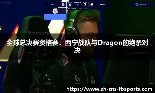 全球总决赛资格赛：西宁战队与Dragon的绝杀对决