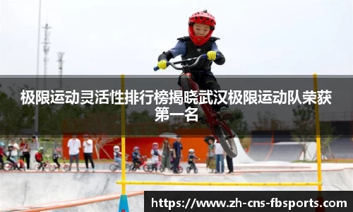极限运动灵活性排行榜揭晓武汉极限运动队荣获第一名